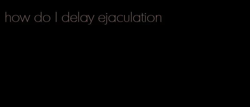 how do I delay ejaculation