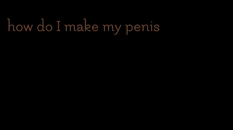how do I make my penis