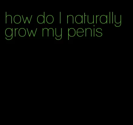 how do I naturally grow my penis