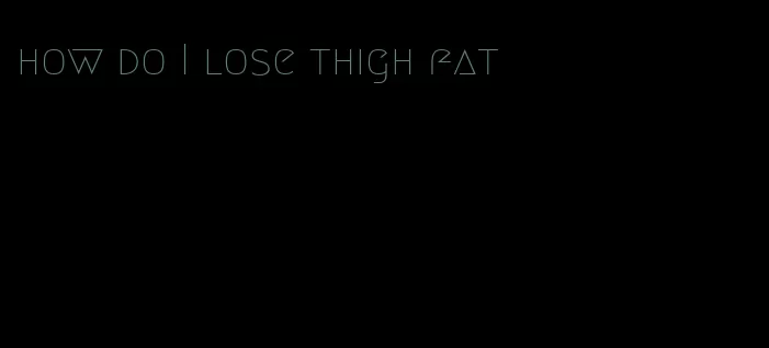 how do I lose thigh fat