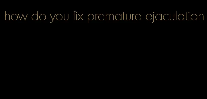 how do you fix premature ejaculation