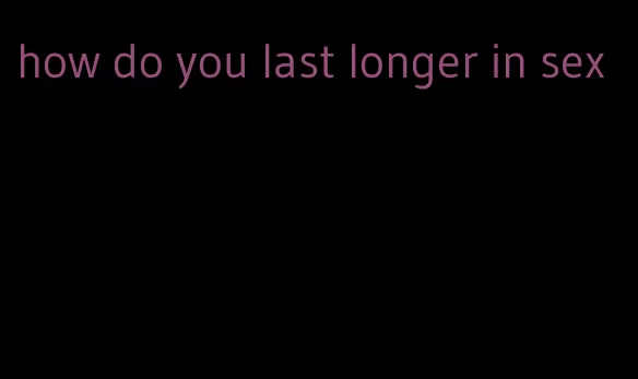 how do you last longer in sex