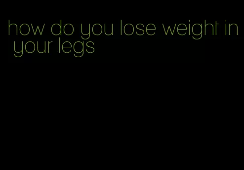 how do you lose weight in your legs