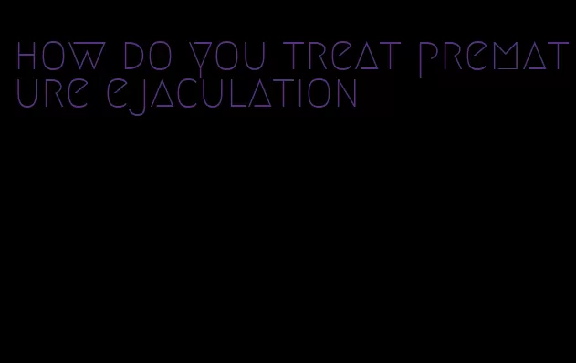 how do you treat premature ejaculation