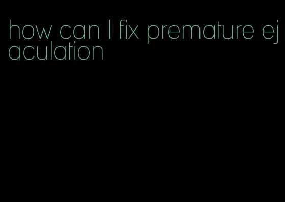 how can I fix premature ejaculation