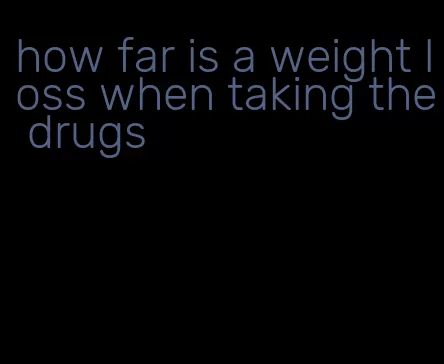 how far is a weight loss when taking the drugs