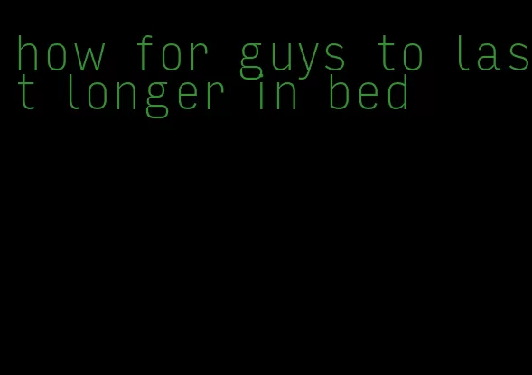 how for guys to last longer in bed