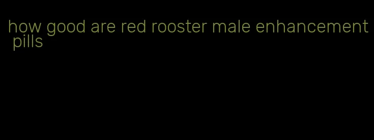how good are red rooster male enhancement pills