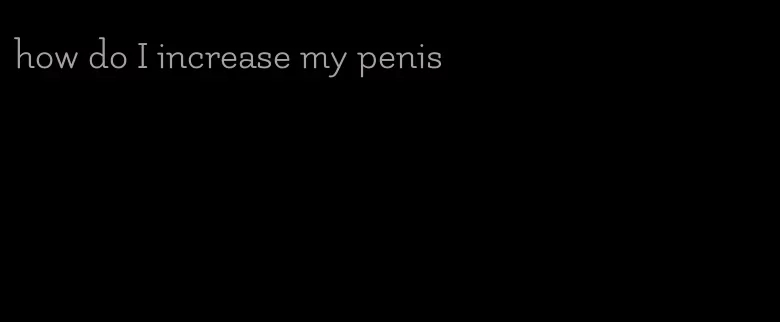 how do I increase my penis
