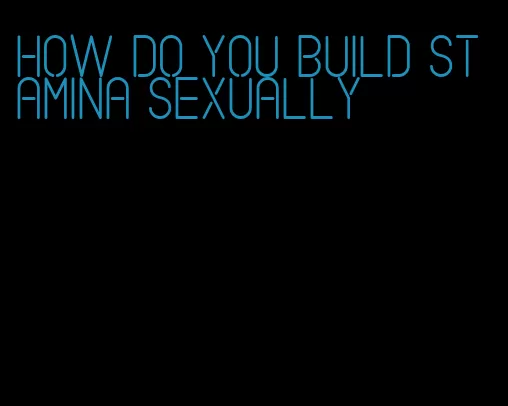 how do you build stamina sexually