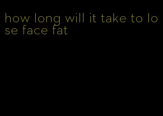 how long will it take to lose face fat