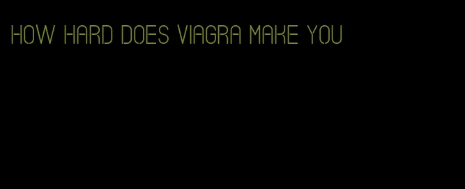 how hard does viagra make you