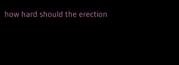 how hard should the erection