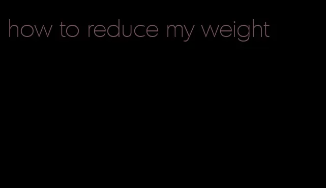 how to reduce my weight