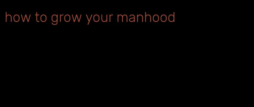 how to grow your manhood