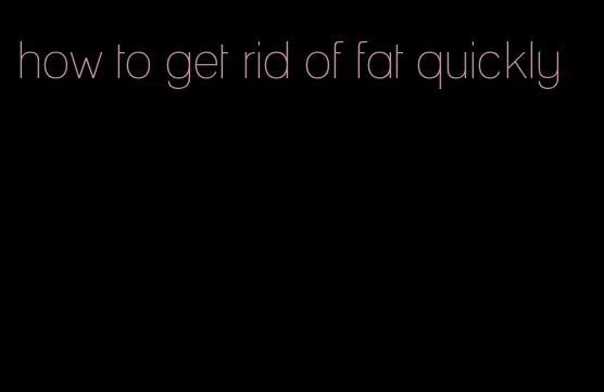 how to get rid of fat quickly