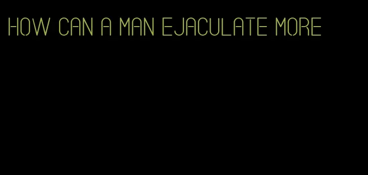 how can a man ejaculate more