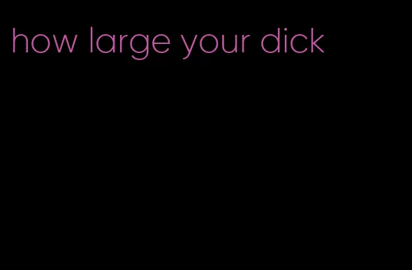 how large your dick