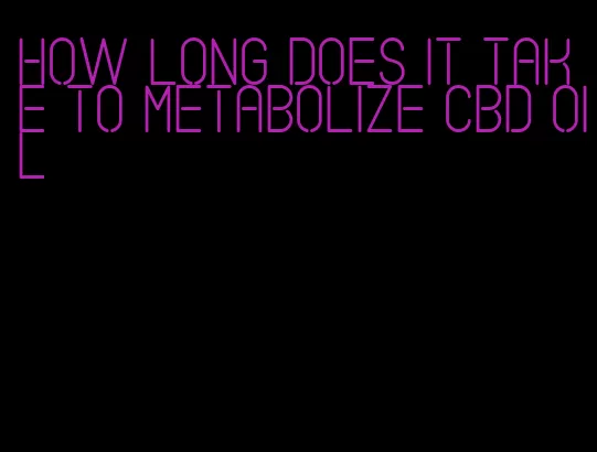 how long does it take to metabolize CBD oil