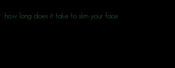 how long does it take to slim your face