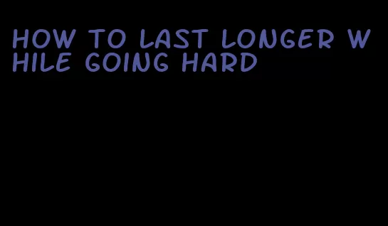 how to last longer while going hard