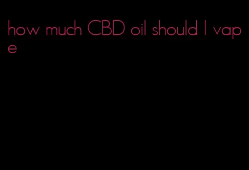 how much CBD oil should I vape