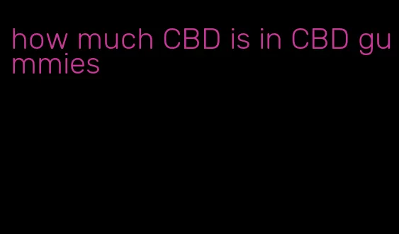 how much CBD is in CBD gummies