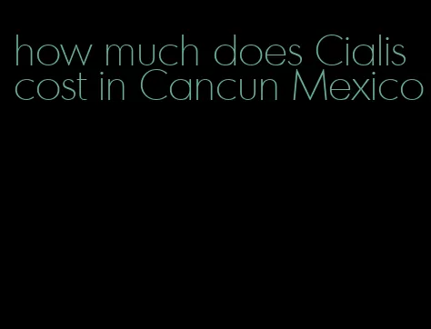 how much does Cialis cost in Cancun Mexico
