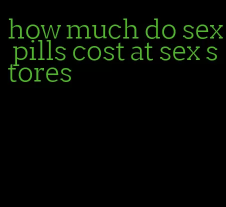 how much do sex pills cost at sex stores