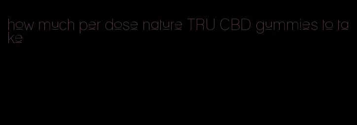 how much per dose nature TRU CBD gummies to take