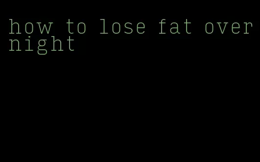 how to lose fat overnight