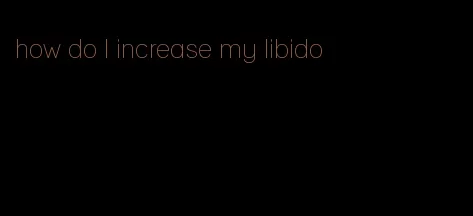 how do I increase my libido