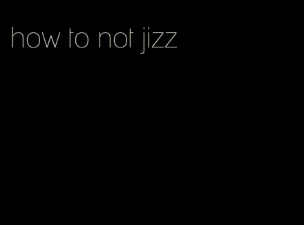 how to not jizz