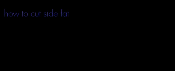 how to cut side fat