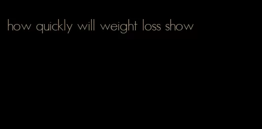 how quickly will weight loss show