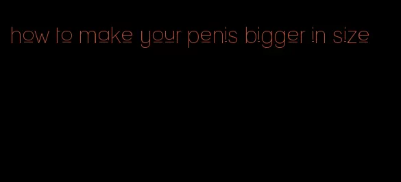 how to make your penis bigger in size