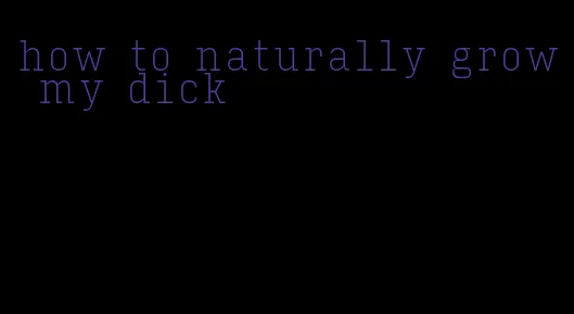 how to naturally grow my dick
