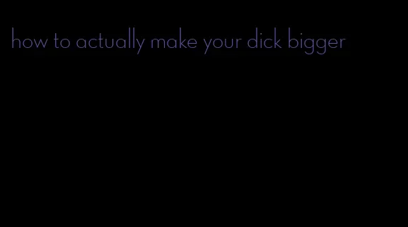how to actually make your dick bigger