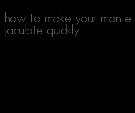 how to make your man ejaculate quickly
