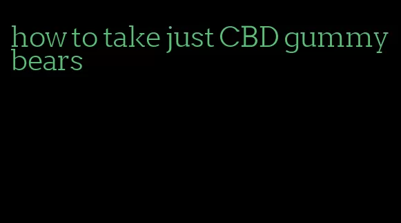 how to take just CBD gummy bears