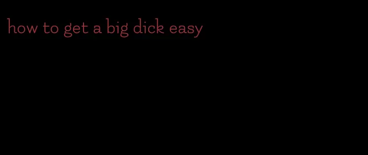 how to get a big dick easy