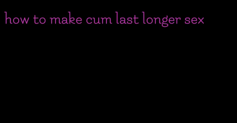 how to make cum last longer sex