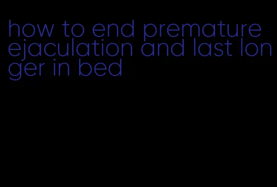 how to end premature ejaculation and last longer in bed