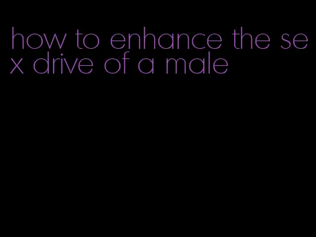 how to enhance the sex drive of a male
