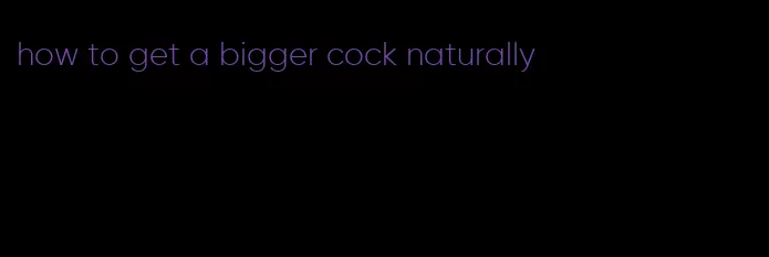 how to get a bigger cock naturally