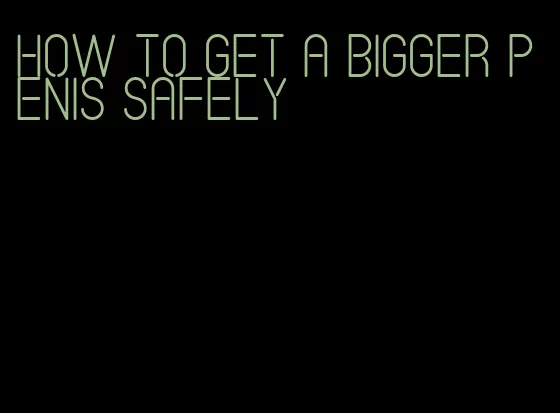 how to get a bigger penis safely