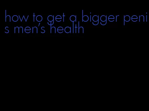 how to get a bigger penis men's health