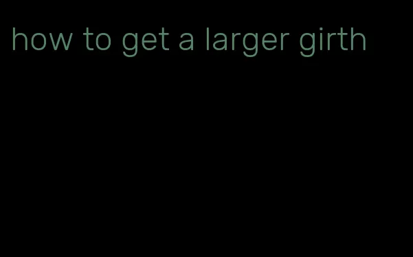 how to get a larger girth
