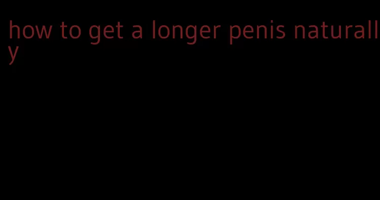 how to get a longer penis naturally