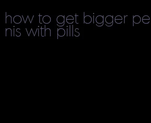 how to get bigger penis with pills